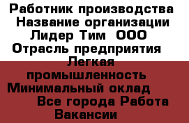 Работник производства › Название организации ­ Лидер Тим, ООО › Отрасль предприятия ­ Легкая промышленность › Минимальный оклад ­ 27 000 - Все города Работа » Вакансии   